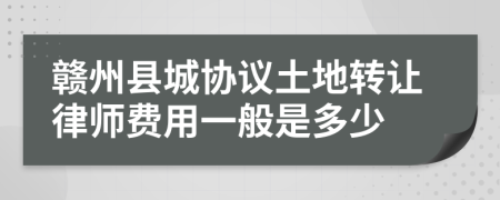 赣州县城协议土地转让律师费用一般是多少