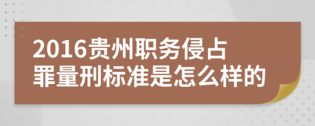 2016贵州职务侵占罪量刑标准是怎么样的