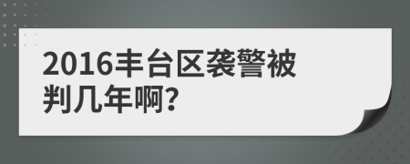 2016丰台区袭警被判几年啊？