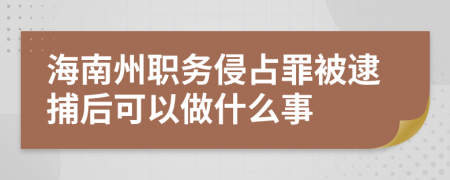 海南州职务侵占罪被逮捕后可以做什么事