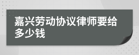 嘉兴劳动协议律师要给多少钱