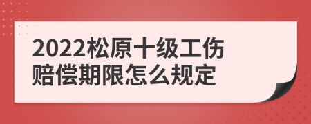 2022松原十级工伤赔偿期限怎么规定