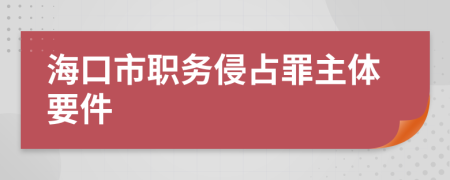 海口市职务侵占罪主体要件