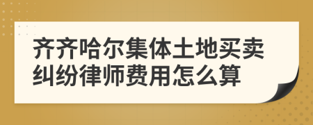 齐齐哈尔集体土地买卖纠纷律师费用怎么算