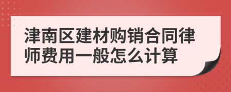 津南区建材购销合同律师费用一般怎么计算