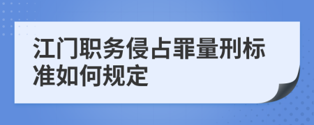 江门职务侵占罪量刑标准如何规定