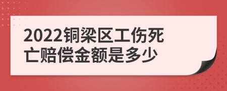 2022铜梁区工伤死亡赔偿金额是多少