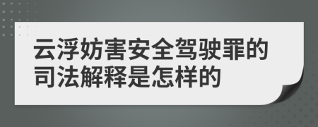 云浮妨害安全驾驶罪的司法解释是怎样的