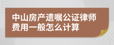 中山房产遗嘱公证律师费用一般怎么计算