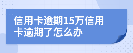 信用卡逾期15万信用卡逾期了怎么办