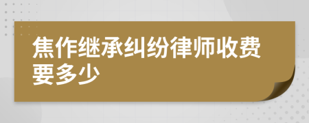 焦作继承纠纷律师收费要多少