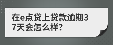 在e点贷上贷款逾期37天会怎么样？