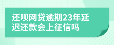 还呗网贷逾期23年延迟还款会上征信吗