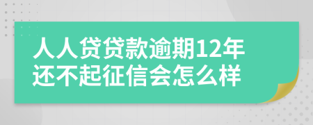 人人贷贷款逾期12年还不起征信会怎么样