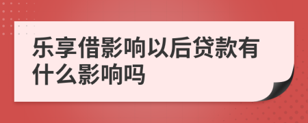 乐享借影响以后贷款有什么影响吗