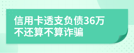 信用卡透支负债36万不还算不算诈骗