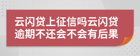 云闪贷上征信吗云闪贷逾期不还会不会有后果