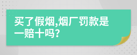 买了假烟,烟厂罚款是一赔十吗？