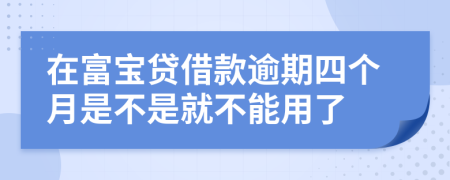 在富宝贷借款逾期四个月是不是就不能用了