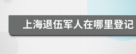 上海退伍军人在哪里登记