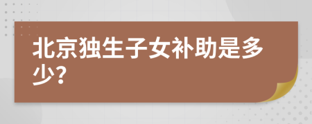 北京独生子女补助是多少？
