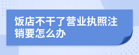 饭店不干了营业执照注销要怎么办