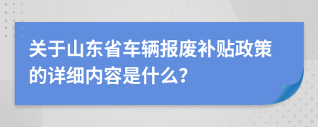 关于山东省车辆报废补贴政策的详细内容是什么？