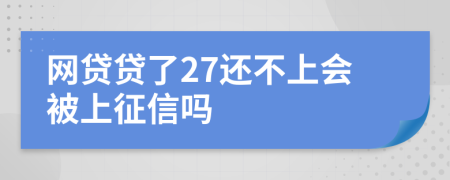 网贷贷了27还不上会被上征信吗