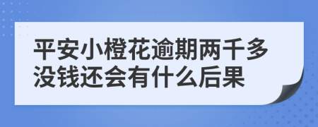 平安小橙花逾期两千多没钱还会有什么后果