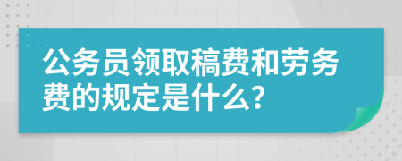 公务员领取稿费和劳务费的规定是什么？