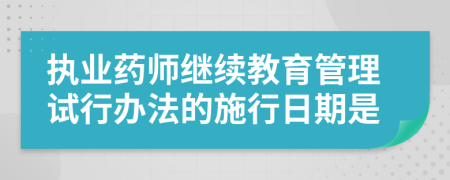 执业药师继续教育管理试行办法的施行日期是