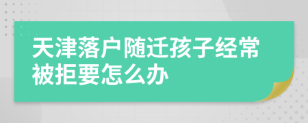 天津落户随迁孩子经常被拒要怎么办