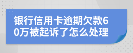 银行信用卡逾期欠款60万被起诉了怎么处理