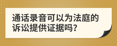 通话录音可以为法庭的诉讼提供证据吗？