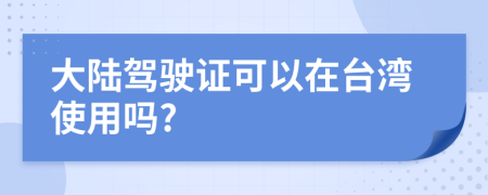 大陆驾驶证可以在台湾使用吗?