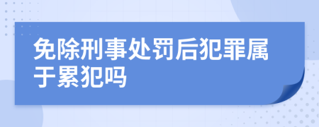 免除刑事处罚后犯罪属于累犯吗