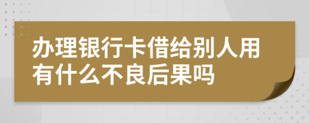 办理银行卡借给别人用有什么不良后果吗