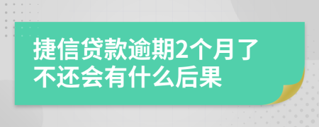 捷信贷款逾期2个月了不还会有什么后果