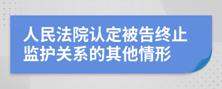 人民法院认定被告终止监护关系的其他情形