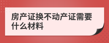 房产证换不动产证需要什么材料