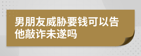 男朋友威胁要钱可以告他敲诈未遂吗