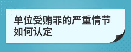 单位受贿罪的严重情节如何认定