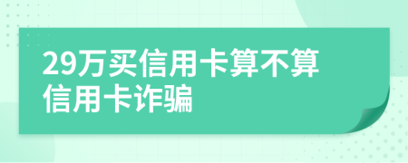 29万买信用卡算不算信用卡诈骗
