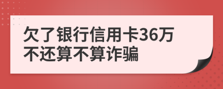欠了银行信用卡36万不还算不算诈骗
