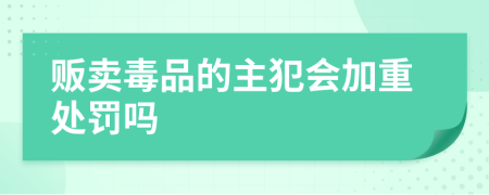 贩卖毒品的主犯会加重处罚吗