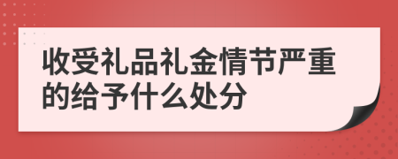 收受礼品礼金情节严重的给予什么处分
