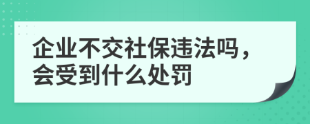 企业不交社保违法吗，会受到什么处罚