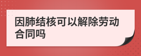 因肺结核可以解除劳动合同吗