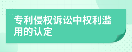 专利侵权诉讼中权利滥用的认定