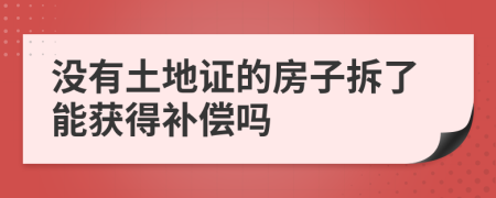 没有土地证的房子拆了能获得补偿吗